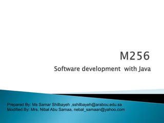 Software development with Java

Prepared By: Ms Samar Shilbayeh ,sshilbayeh@arabou.edu.sa
Modified By: Mrs. Nibal Abu Samaa, nebal_samaan@yahoo.com

 