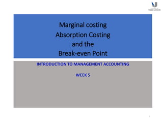 Marginal costing
Absorption Costing
and the
Break-even Point
INTRODUCTION TO MANAGEMENT ACCOUNTING
WEEK 5
1
 
