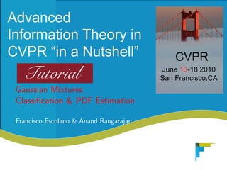 A vne
 da cd
Ifr t nT e r i
nomai h oyn
     o
C P “ aN t e”
 VRi n us l
          hl                               CP
                                            VR
  T ti
   u rl
    oa                                  J n 1 -82 1
                                         u e 31 0 0
                                        S nFa c c ,A
                                         a rn i oC
                                               s
Gaussian Mixtures:
Classiﬁcation & PDF Estimation

Francisco Escolano & Anand Rangarajan
 