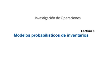Lectura 6
Modelos probabilísticos de inventarios
Investigación de Operaciones
 