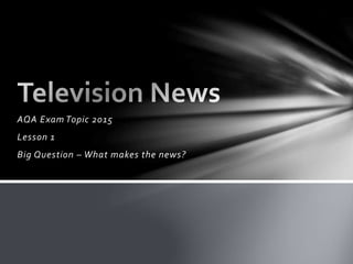 AQA Exam Topic 2015
Lesson 1
Big Question – What makes the news?
 