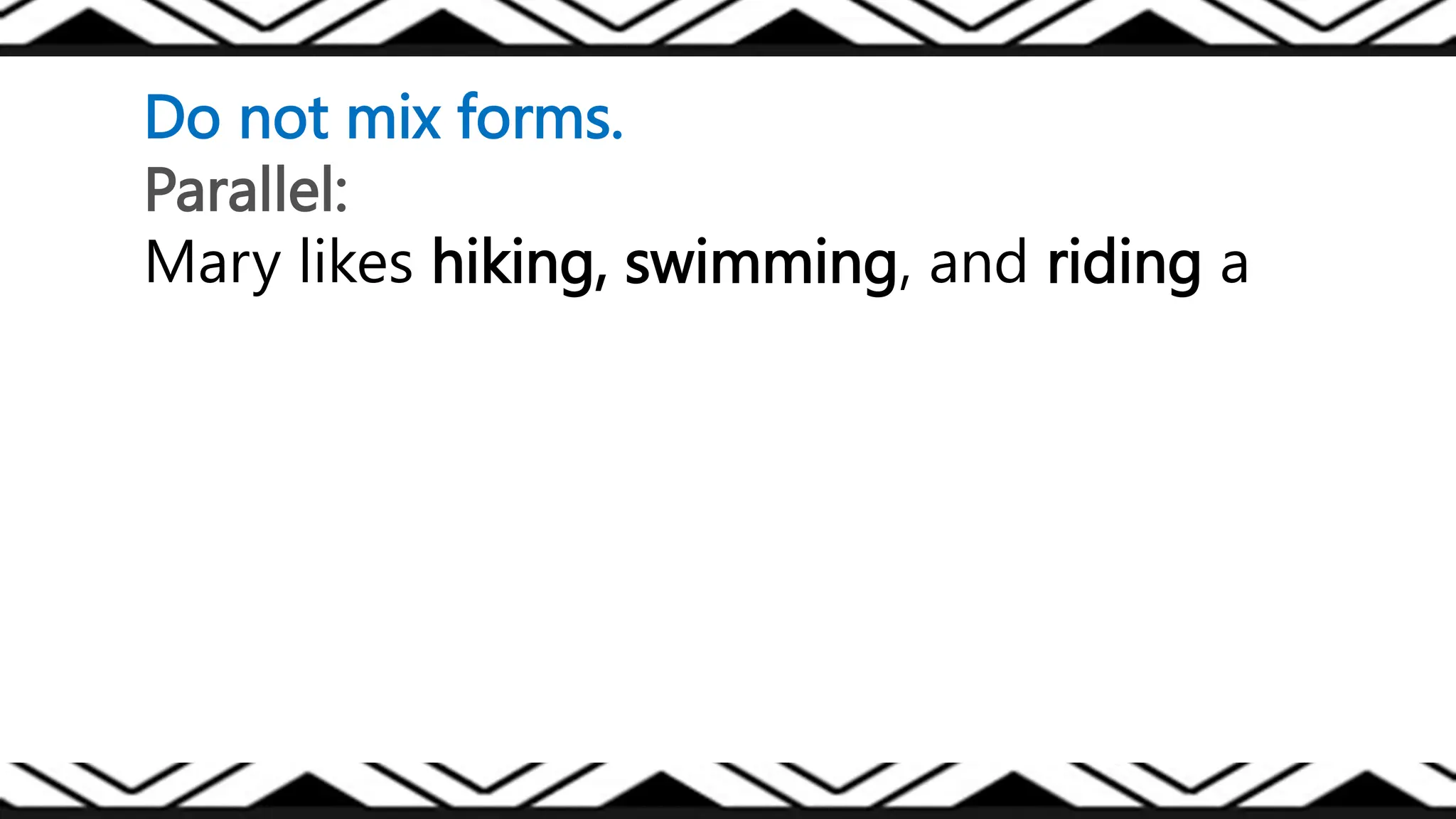 Do not mix forms.
Parallel:
Mary likes hiking, swimming, and riding a
 