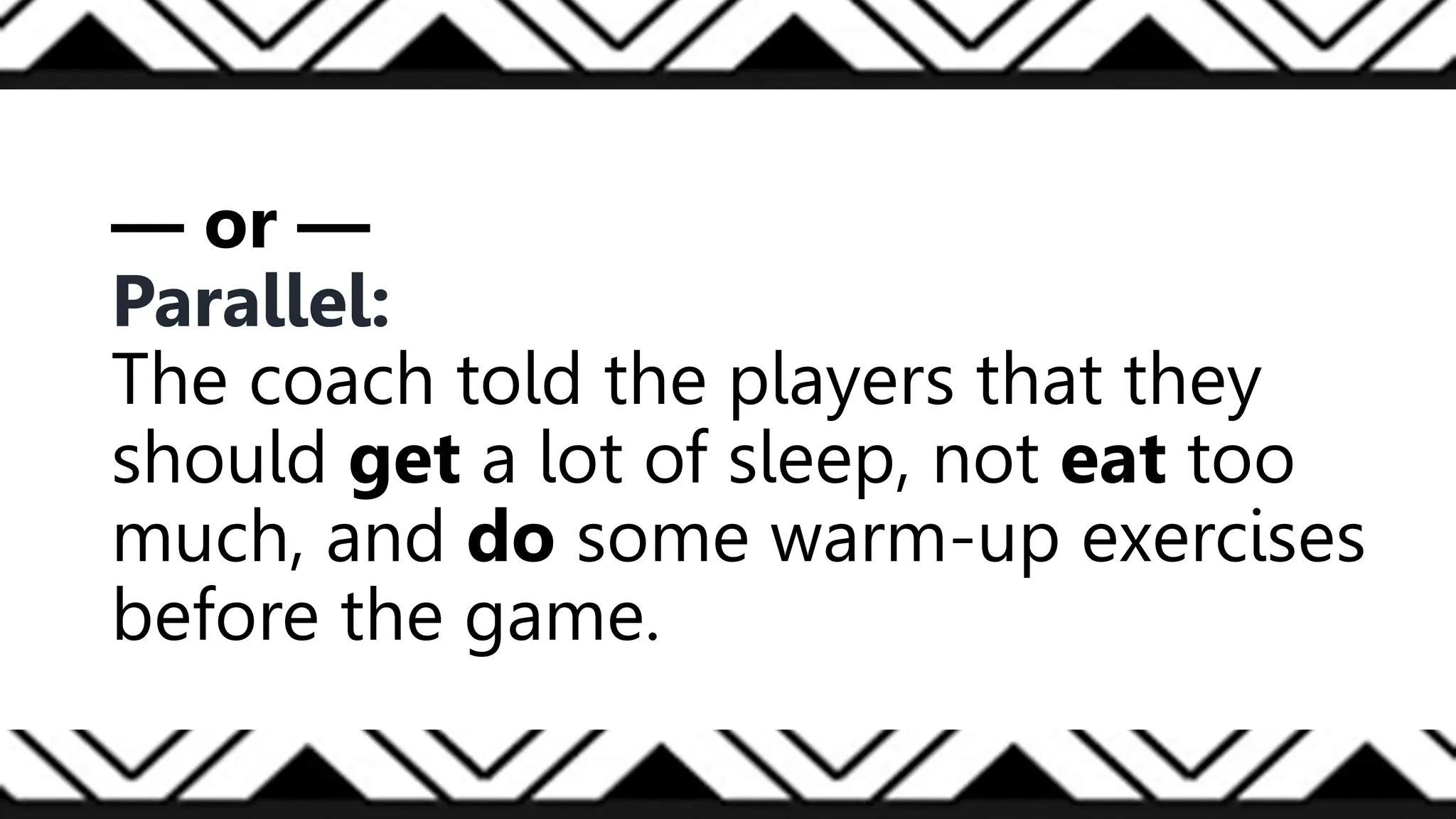 — or —
Parallel:
The coach told the players that they
should get a lot of sleep, not eat too
much, and do some warm-up exercises
before the game.
 