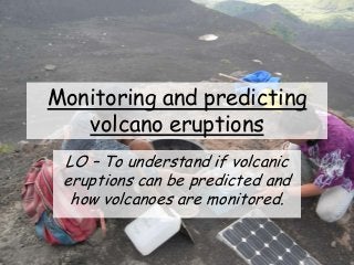 Monitoring and predicting
volcano eruptions
LO – To understand if volcanic
eruptions can be predicted and
how volcanoes are monitored.
 