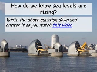 How do we know sea levels are
rising?
Write the above question down and
answer it as you watch this video
 
