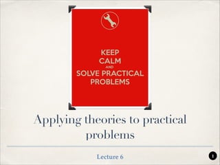 Applying theories to practical
problems
Lecture 6 1
 