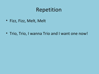 Repetition  Fizz, Fizz, Melt, Melt Trio, Trio, I wanna Trio and I want one now!  