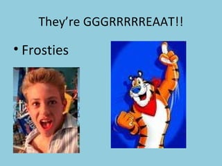 They’re GGGRRRRREAAT!! Frosties   