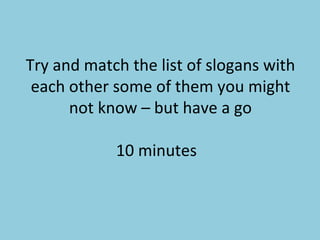 Try and match the list of slogans with each other some of them you might not know – but have a go 10 minutes  