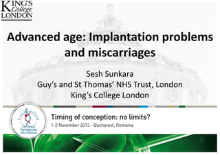 Advanced age: Implantation problems
and miscarriages
Sesh Sunkara
Guy’s and St Thomas’ NHS Trust, London
King’s College London
 