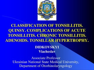 CLASSIFICATION OF TONSILLITIS.
QUINSY. COMPLICATIONS OF ACUTE
TONSILLITIS. CHRONIC TONSILLITIS.
ADENOIDS. TONSILLAR HYPERTROPHY.
Associate Professor
Ukrainian National State Medical University,
Department of Otorhinolaryngology
DIDKOVSKYI
Viacheslav
 