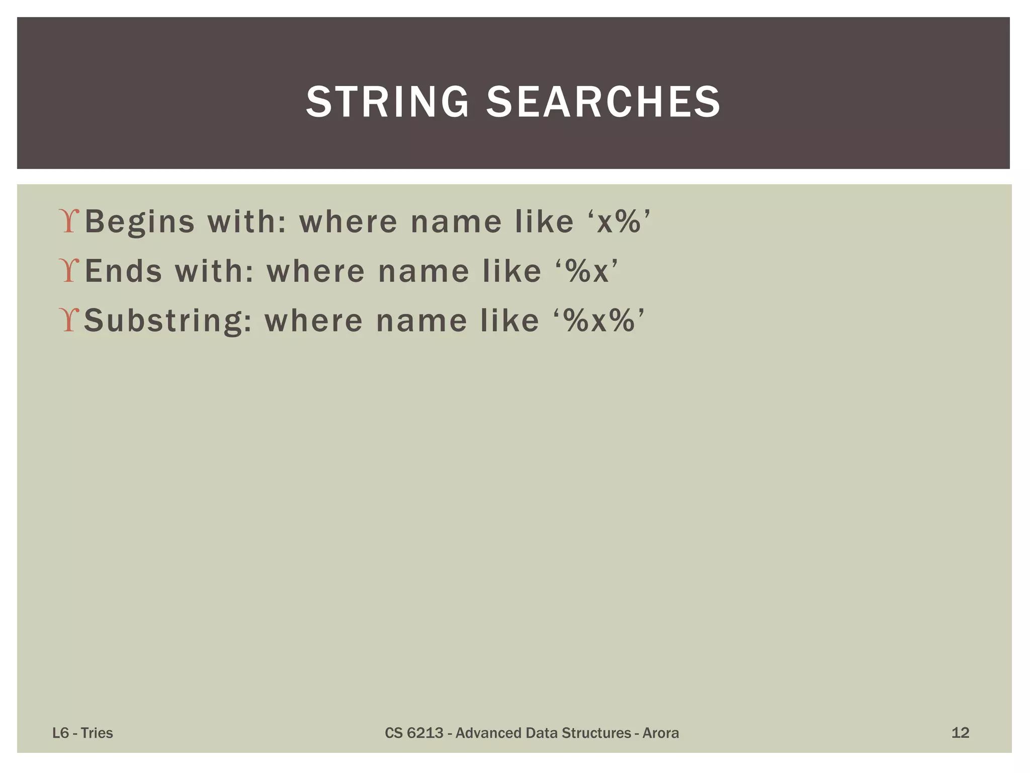 Begins with: where name like ‘x%’
Ends with: where name like ‘%x’
Substring: where name like ‘%x%’
L6 - Tries CS 6213 - Advanced Data Structures - Arora 12
STRING SEARCHES
 