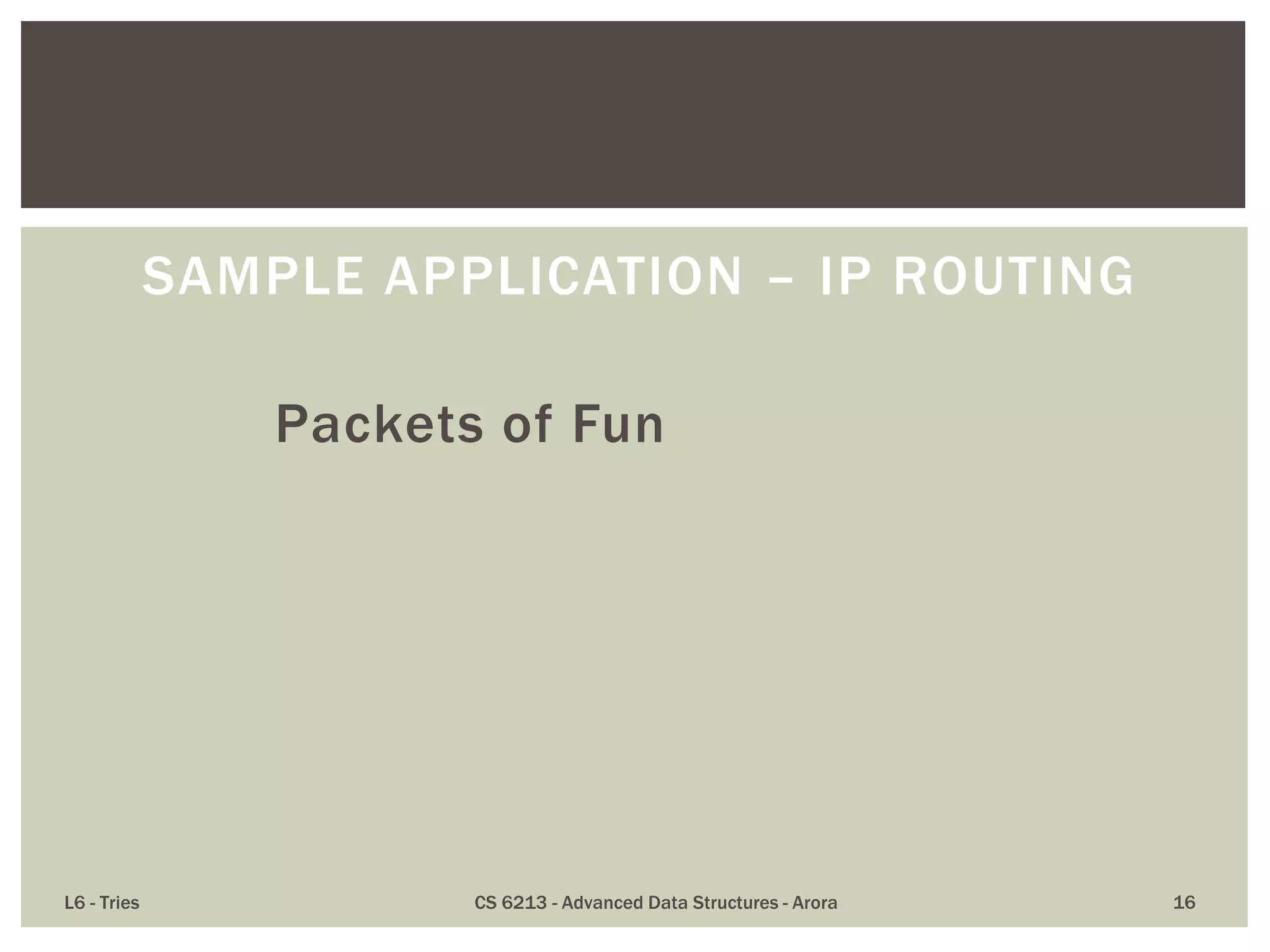 L6 - Tries CS 6213 - Advanced Data Structures - Arora 16
SAMPLE APPLICATION – IP ROUTING
Packets of Fun
 