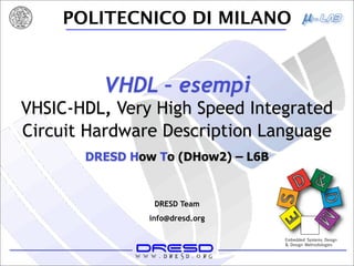 POLITECNICO DI MILANO


         VHDL – esempi
VHSIC-HDL, Very High Speed Integrated
Circuit Hardware Description Language
       DRESD How To (DHow2) – L6B


                 DRESD Team
                info@dresd.org
 