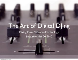 The Art of Digital DJing
                         Mixing Music,Video, and Technology
                              Lecture 6. Mar 20, 2010




Sunday, March 21, 2010
 