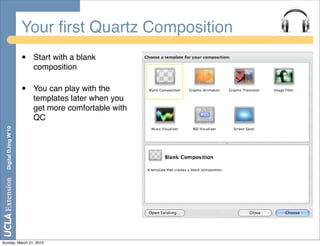 Your ﬁrst Quartz Composition
                       •   Start with a blank
                           composition

                       •   You can play with the
                           templates later when you
                           get more comfortable with
                           QC
  Digital DJing W’10




Sunday, March 21, 2010
 