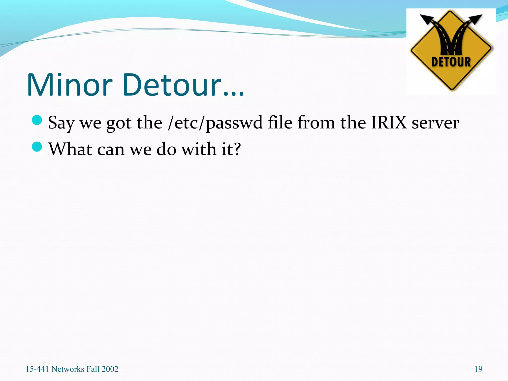 Minor Detour…
Say we got the /etc/passwd file from the IRIX server
What can we do with it?
15-441 Networks Fall 2002 19
 