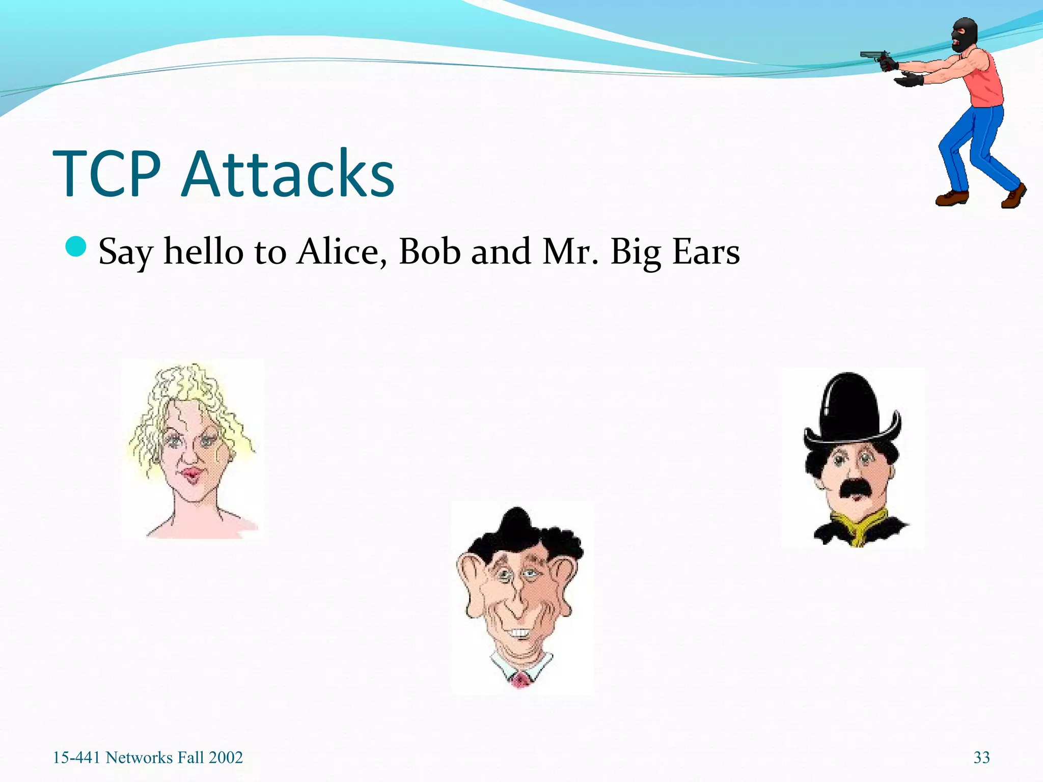 TCP Attacks
Say hello to Alice, Bob and Mr. Big Ears
15-441 Networks Fall 2002 33
 