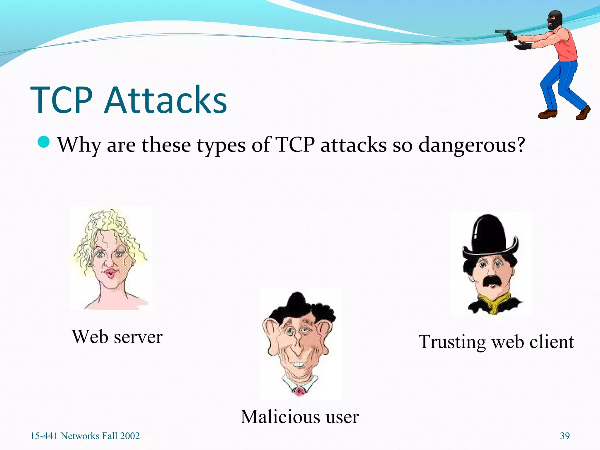 TCP Attacks
Why are these types of TCP attacks so dangerous?
15-441 Networks Fall 2002 39
Web server
Malicious user
Trusting web client
 