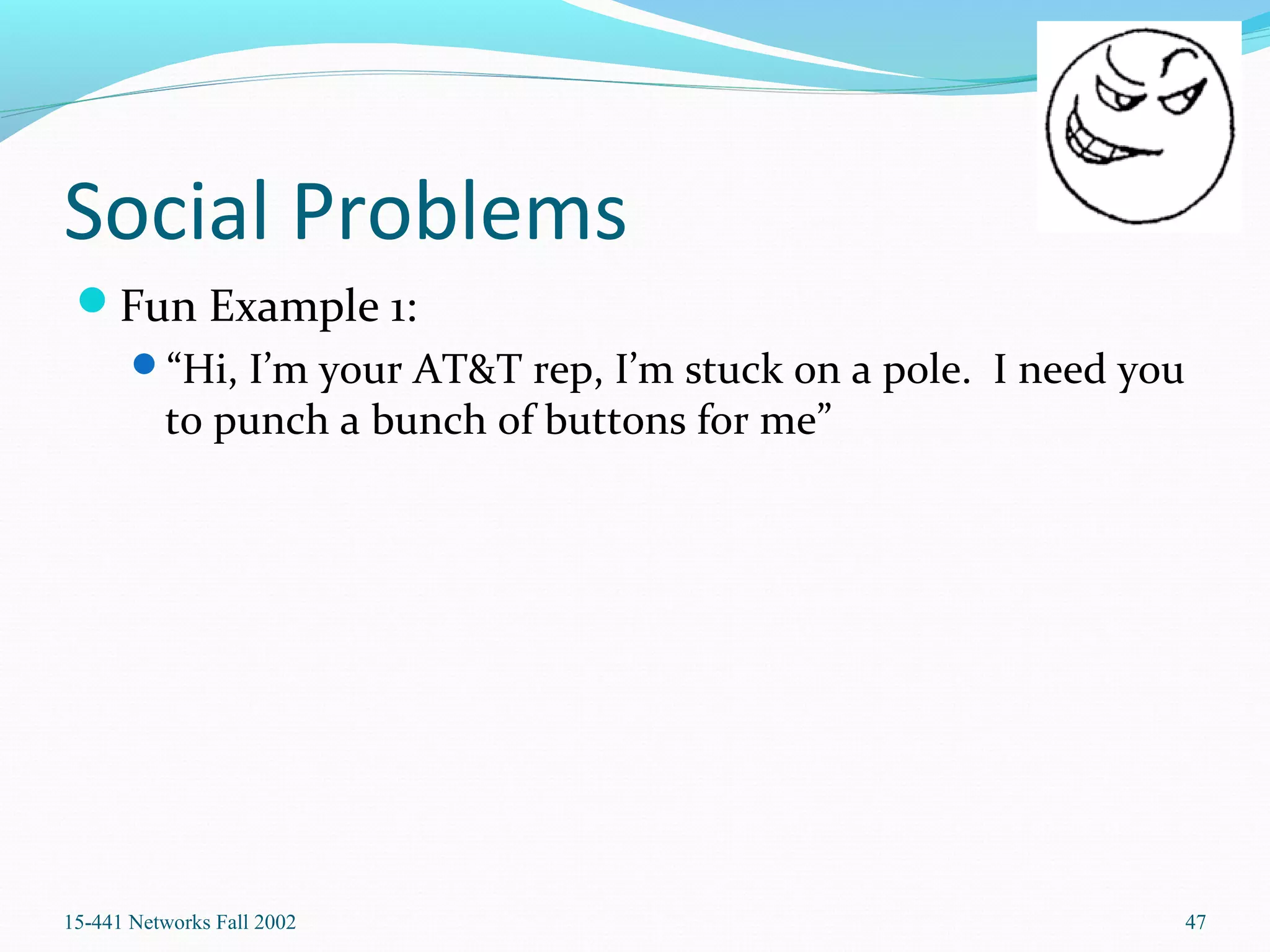 Social Problems
Fun Example 1:
“Hi, I’m your AT&T rep, I’m stuck on a pole. I need you
to punch a bunch of buttons for me”
15-441 Networks Fall 2002 47
 