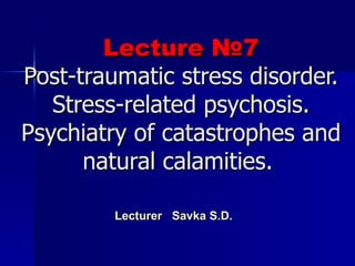 Lecture  № 7 Post - traumatic  stress disorder. S tress - related  psychosis. Psychiatry of catastrophes and natural calamities.     Lecturer   Savka S . D.   