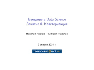 Введение в Data Science
Занятие 6. Кластеризация
Николай Анохин Михаил Фирулик
9 апреля 2014 г.
 