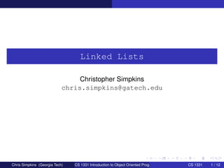 Linked Lists 
Christopher Simpkins 
chris.simpkins@gatech.edu 
Chris Simpkins (Georgia Tech) CS 1331 Introduction to Object Oriented Programming CS 1331 1 / 12 
 