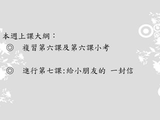 本週上課大綱：
◎ 複習第六課及第六課小考
◎ 進行第七課:給小朋友的 一封信
 