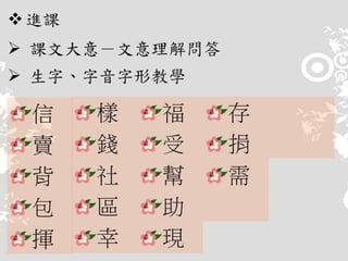 進課
 課文大意－文意理解問答
 生字、字音字形教學
樣
錢
社
區
幸
信
賣
背
包
揮
福
受
幫
助
現
存
捐
需
 