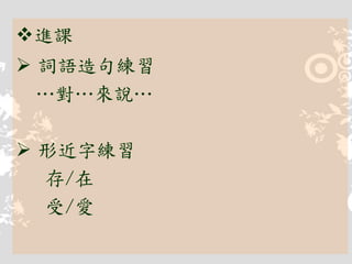 進課
 詞語造句練習
…對…來說…
 形近字練習
存/在
受/愛
 