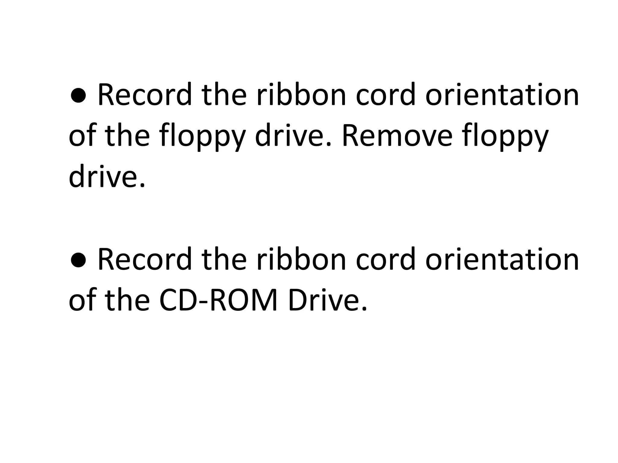 ● Record the ribbon cord orientation
of the floppy drive. Remove floppy
drive.
● Record the ribbon cord orientation
of the CD-ROM Drive.