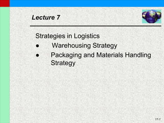 17-1
Lecture 7
Strategies in Logistics
● Warehousing Strategy
● Packaging and Materials Handling
Strategy
 