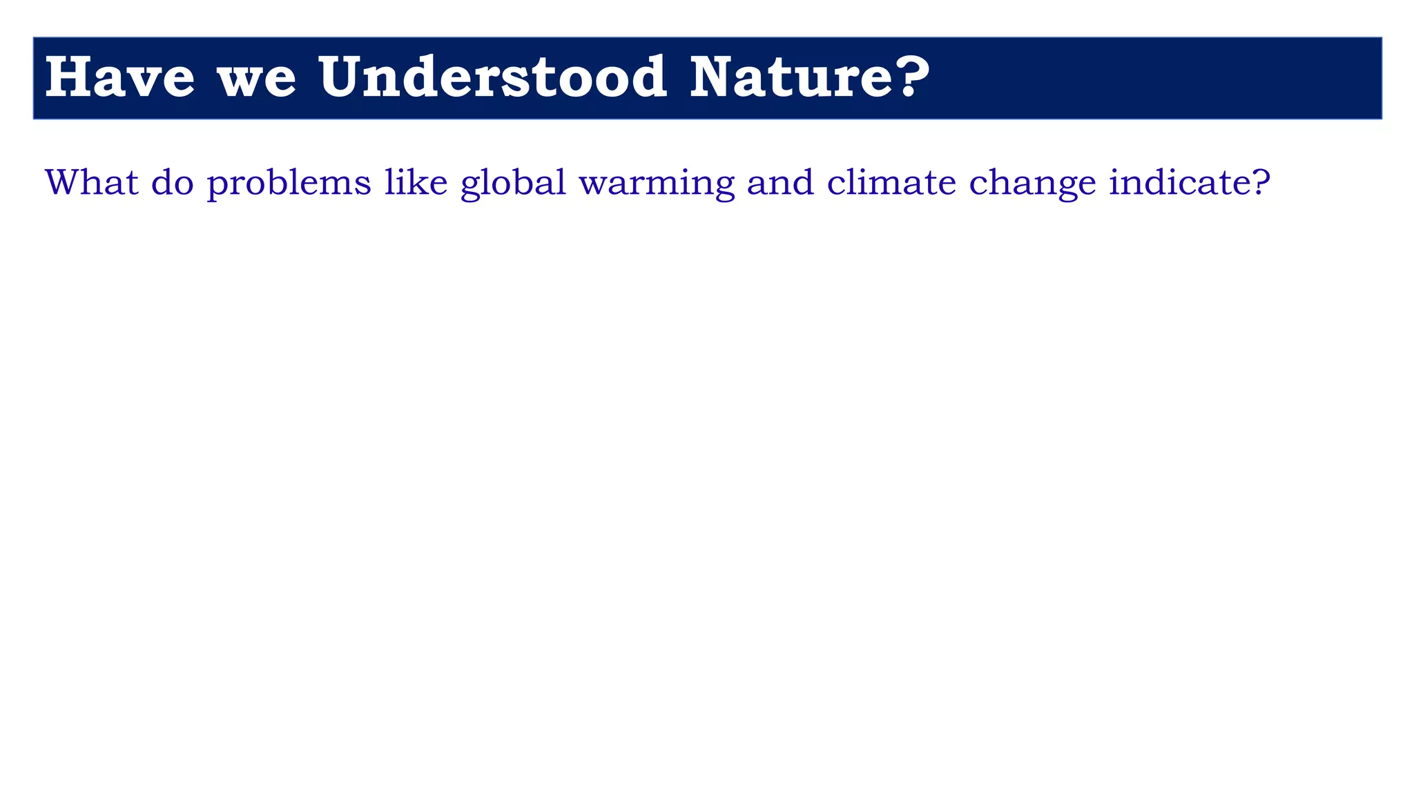 What do problems like global warming and climate change indicate?
Have we Understood Nature?
 