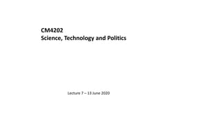 CM4202
Science, Technology and Politics
Lecture 7 – 13 June 2020
 
