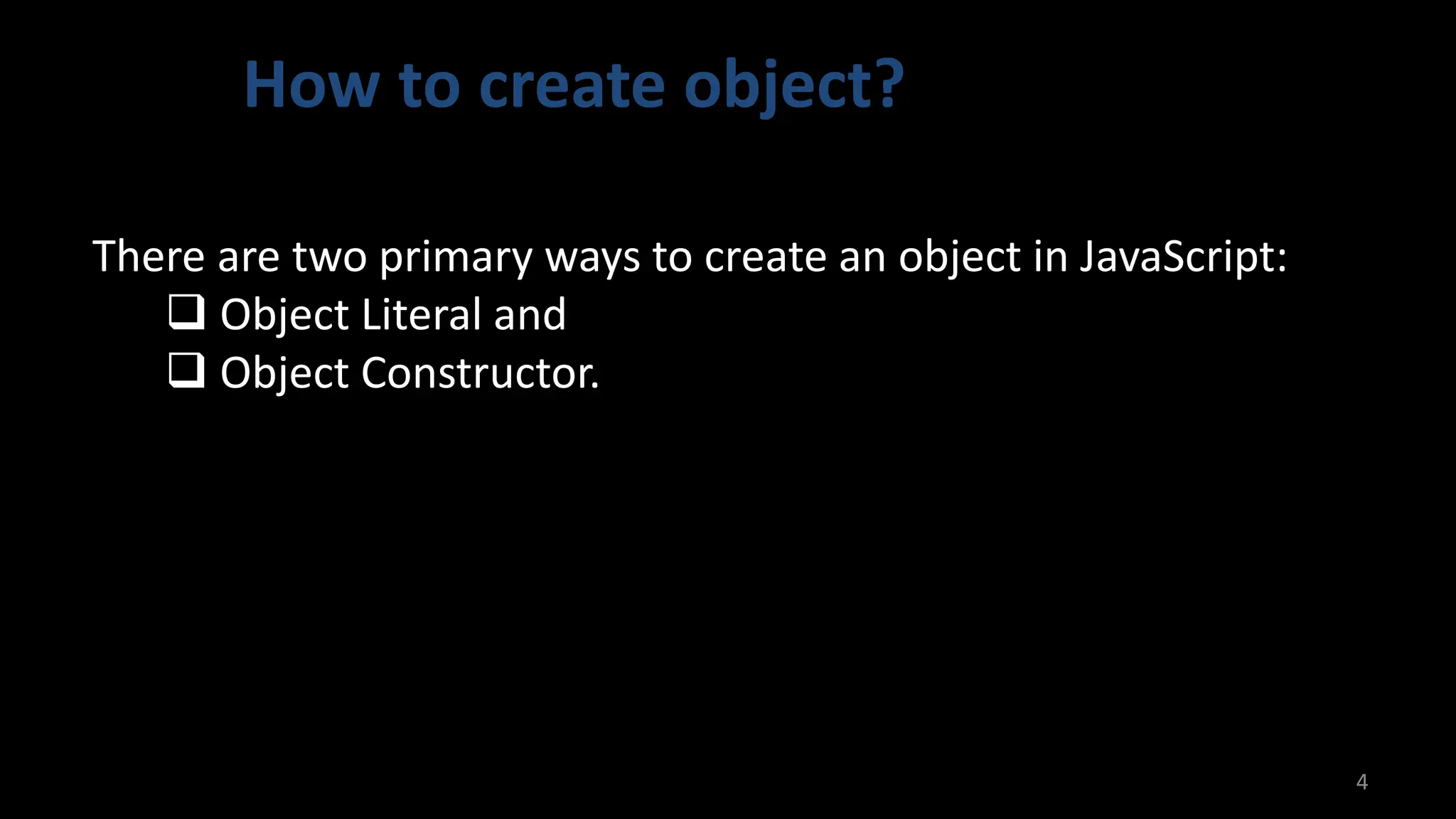 How to create object?
4
There are two primary ways to create an object in JavaScript:
❑ Object Literal and
❑ Object Constructor.
 