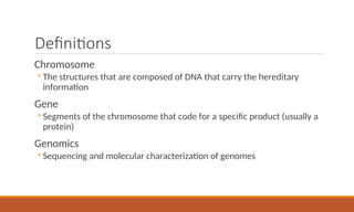 Definitions
Chromosome
◦ The structures that are composed of DNA that carry the hereditary
information
Gene
◦ Segments of the chromosome that code for a specific product (usually a
protein)
Genomics
◦ Sequencing and molecular characterization of genomes
 