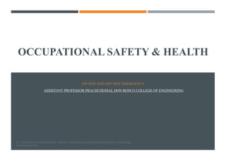 OCCUPATIONAL SAFETY & HEALTH
ON SITE AND OFF SITE EMERGENCY
ASSISTANT PROFESSOR PRACHI DESSAI, DON BOSCO COLLEGE OF ENGINEERING
D. L. GOETSCH; OCCUPATIONAL SAFETY AND HEALTH FOR TECHNOLOGISTS; ENGINEERS
AND MANAGERS
1
 