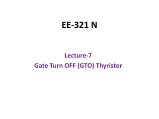EE‐321 N
Lecture‐7
Gate Turn OFF (GTO) Thyristor
 
