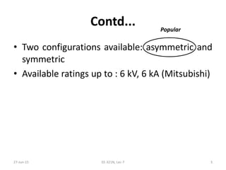 Contd...
• Two configurations available: asymmetric and
symmetric
• Available ratings up to : 6 kV, 6 kA (Mitsubishi)
27‐Jun‐15 EE‐321N, Lec‐7 3
Popular
 