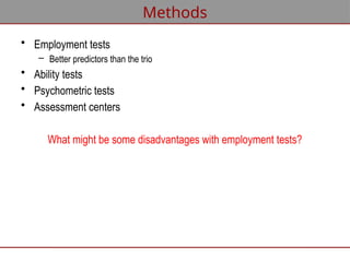 • Employment tests
– Better predictors than the trio
• Ability tests
• Psychometric tests
• Assessment centers
What might be some disadvantages with employment tests?
Methods
 