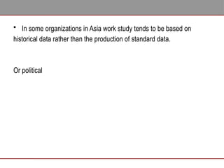 • In some organizations in Asia work study tends to be based on
historical data rather than the production of standard data.
Or political
 