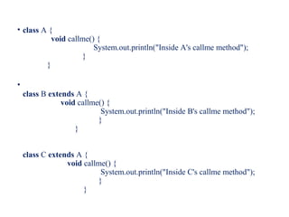 • class A {
void callme() {
System.out.println("Inside A's callme method");
}
}
•
class B extends A {
void callme() {
System.out.println("Inside B's callme method");
}
}
class C extends A {
void callme() {
System.out.println("Inside C's callme method");
}
}
 
