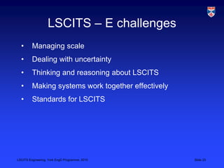 LSCITS Engineering, York EngD Programme, 2010 Slide 23
LSCITS – E challenges
• Managing scale
• Dealing with uncertainty
•...