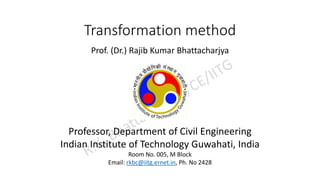 Transformation method
Prof. (Dr.) Rajib Kumar Bhattacharjya
Professor, Department of Civil Engineering
Indian Institute of Technology Guwahati, India
Room No. 005, M Block
Email: rkbc@iitg.ernet.in, Ph. No 2428
 
