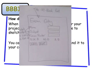 GUI design
How do you do it?
When you are making a GUI design for your
project the easiest way to do it will be to
sketch it on a piece of paper.

You can then take a photo of it and send it to
your computer.
 