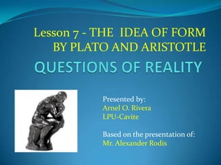 Lesson 7 - THE IDEA OF FORM
BY PLATO AND ARISTOTLE
Presented by:
Arnel O. Rivera
LPU-Cavite
Based on the presentation of:
...