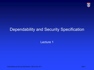 Dependability and Security Specification

                                                        Lecture 1




Dependability and Security Specification, CSE course, 2011          Slide 1
 
