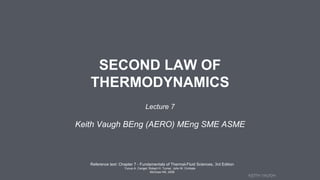 KEITH VAUGH
SECOND LAW OF
THERMODYNAMICS
Reference text: Chapter 7 - Fundamentals of Thermal-Fluid Sciences, 3rd Edition
Yunus A. Cengel, Robert H. Turner, John M. Cimbala
McGraw-Hill, 2008
Lecture 7
Keith Vaugh BEng (AERO) MEng SME ASME
 