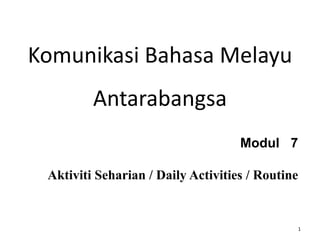 Komunikasi Bahasa Melayu
Antarabangsa
Modul 7
Aktiviti Seharian / Daily Activities / Routine
1
 