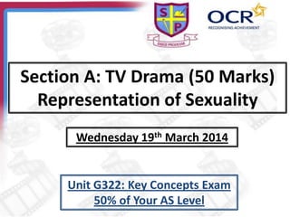 Section A: TV Drama (50 Marks)
Representation of Sexuality
Wednesday 19th March 2014
Unit G322: Key Concepts Exam
50% of Your AS Level
 